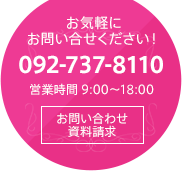 お気軽にお問い合せください！092-737-8110 営業時間 9:00〜18:00 お問い合わせ資料請求